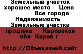 Земельный участок хорошее место  › Цена ­ 900 000 - Все города Недвижимость » Земельные участки продажа   . Кировская обл.,Киров г.